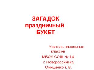 ЗАГАДОК праздничный БУКЕТ Учитель начальных классов МБОУ СОШ № 14 г. Новоросс