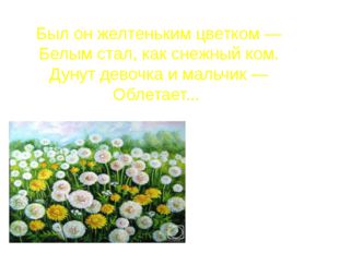 Был он желтеньким цветком — Белым стал, как снежный ком. Дунут девочка и маль