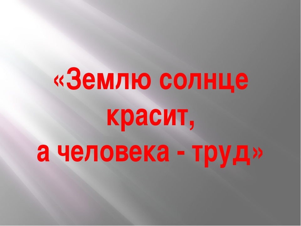 Пословица землю красит а человек: Пословица «Землю красит солнце, а человека труд»: значение, смысл