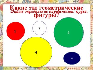 4 3 5 Какие это геометрические фигуры? 2 1 Дайте определение окружности, круга. 